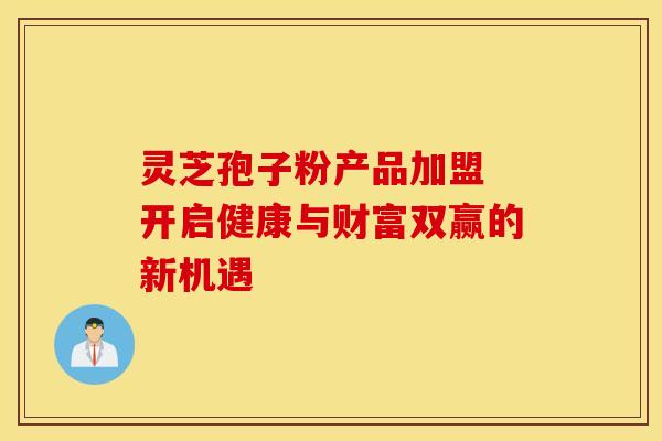 灵芝孢子粉产品加盟 开启健康与财富双赢的新机遇