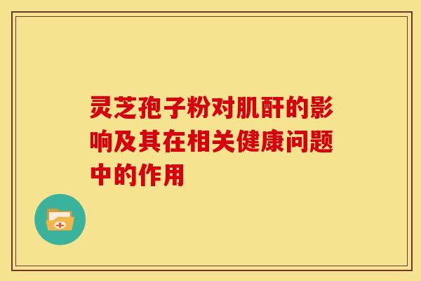 灵芝孢子粉对肌酐的影响及其在相关健康问题中的作用