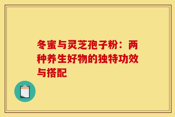 冬蜜与灵芝孢子粉：两种养生好物的独特功效与搭配