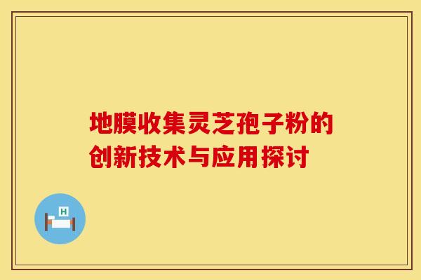 地膜收集灵芝孢子粉的创新技术与应用探讨