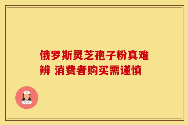 俄罗斯灵芝孢子粉真难辨 消费者购买需谨慎