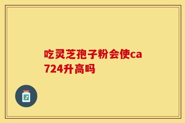 吃灵芝孢子粉会使ca724升高吗