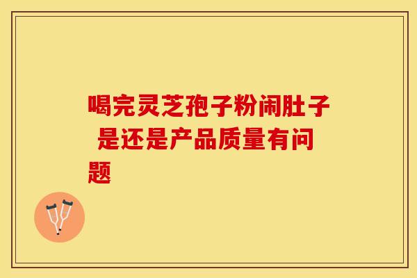 喝完灵芝孢子粉闹肚子 是还是产品质量有问题