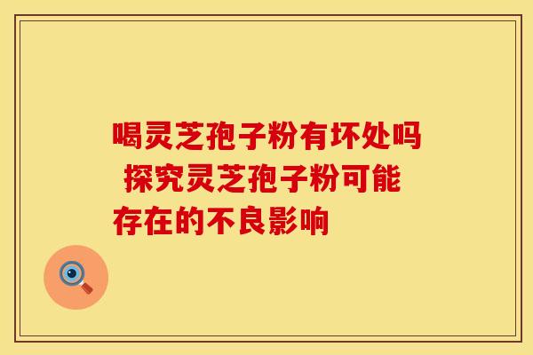 喝灵芝孢子粉有坏处吗 探究灵芝孢子粉可能存在的不良影响