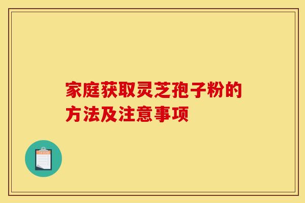 家庭获取灵芝孢子粉的方法及注意事项