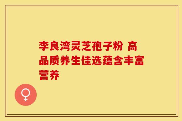李良湾灵芝孢子粉 高品质养生佳选蕴含丰富营养