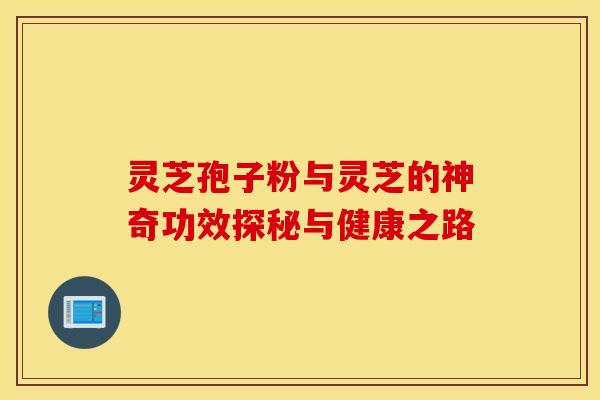 灵芝孢子粉与灵芝的神奇功效探秘与健康之路