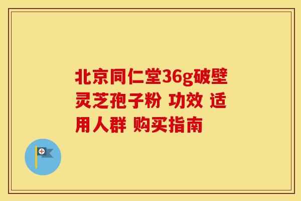 北京同仁堂36g破壁灵芝孢子粉 功效 适用人群 购买指南