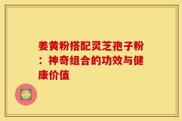 姜黄粉搭配灵芝孢子粉:神奇组合的功效与健康价值