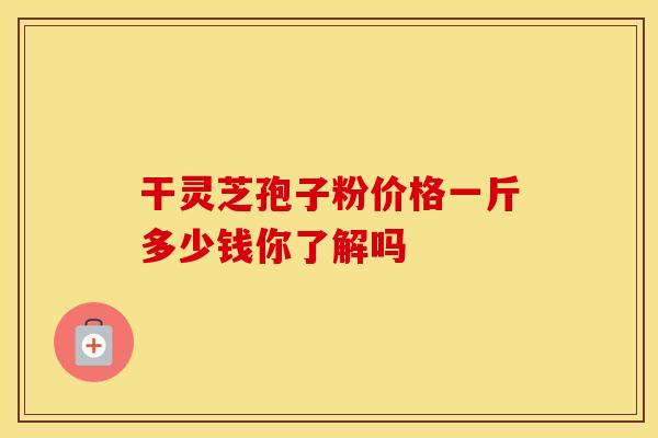 干灵芝孢子粉价格一斤多少钱你了解吗