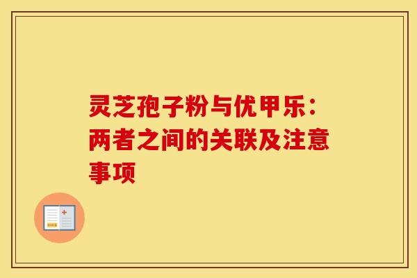 灵芝孢子粉与优甲乐:两者之间的关联及注意事项