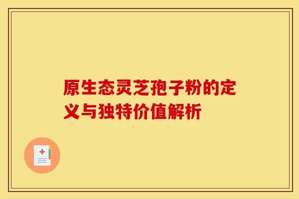 原生态灵芝孢子粉的定义与独特价值解析