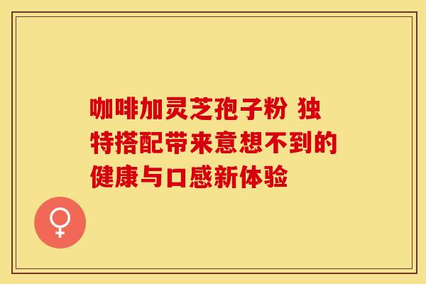 咖啡加灵芝孢子粉 独特搭配带来意想不到的健康与口感新体验