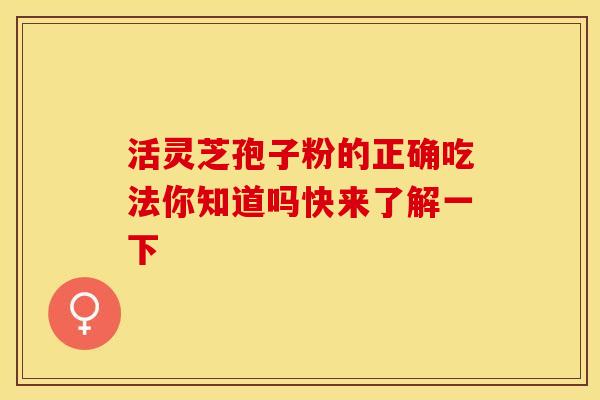 活灵芝孢子粉的正确吃法你知道吗快来了解一下