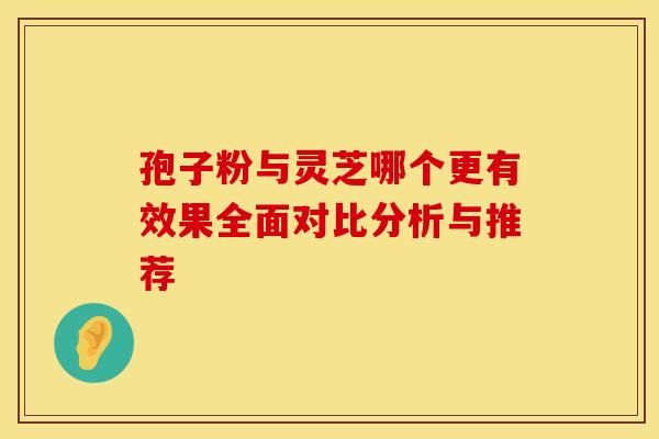 孢子粉与灵芝哪个更有效果全面对比分析与推荐