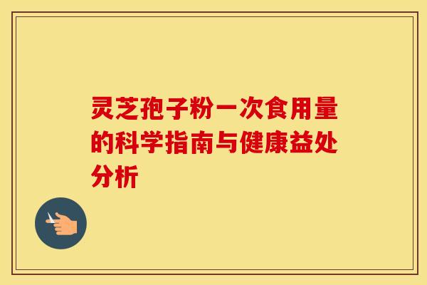 灵芝孢子粉一次食用量的科学指南与健康益处分析