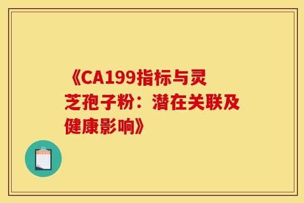 《CA199指标与灵芝孢子粉:潜在关联及健康影响》