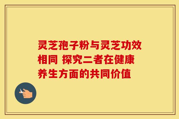 灵芝孢子粉与灵芝功效相同 探究二者在健康养生方面的共同价值