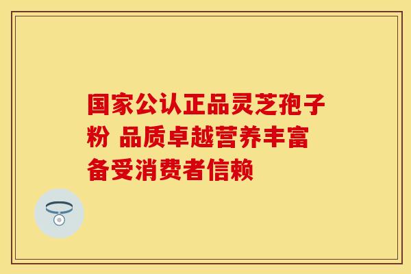 国家公认正品灵芝孢子粉 品质卓越营养丰富备受消费者信赖