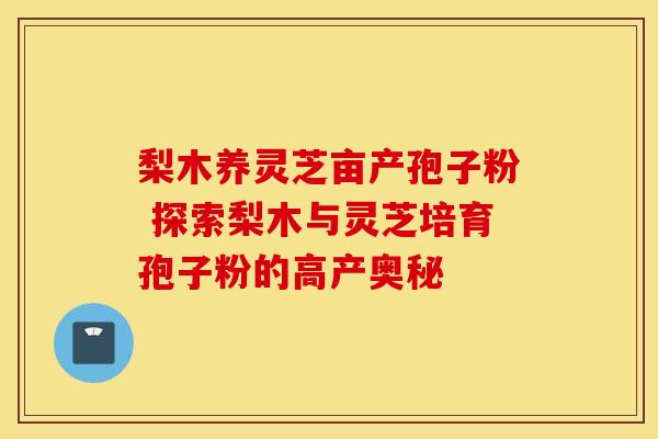 梨木养灵芝亩产孢子粉 探索梨木与灵芝培育孢子粉的高产奥秘