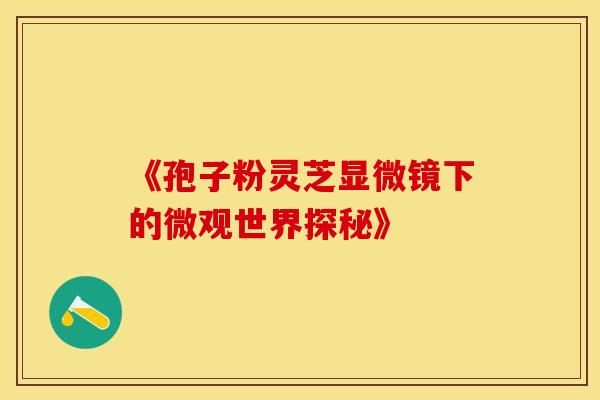 《孢子粉灵芝显微镜下的微观世界探秘》