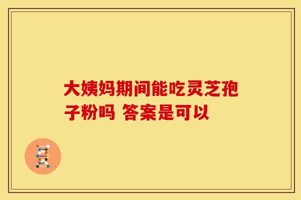 大姨妈期间能吃灵芝孢子粉吗 答案是可以