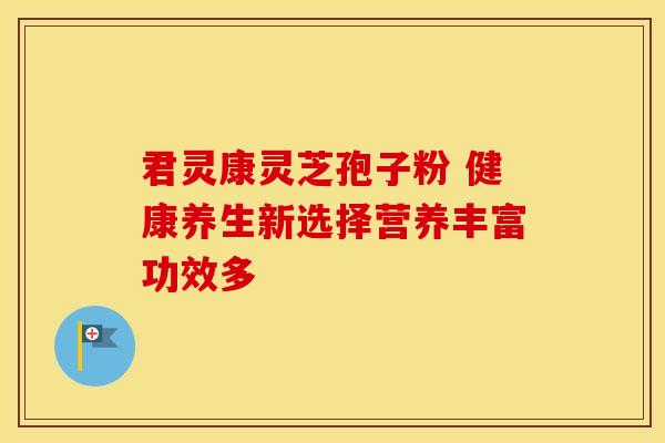 君灵康灵芝孢子粉 健康养生新选择营养丰富功效多