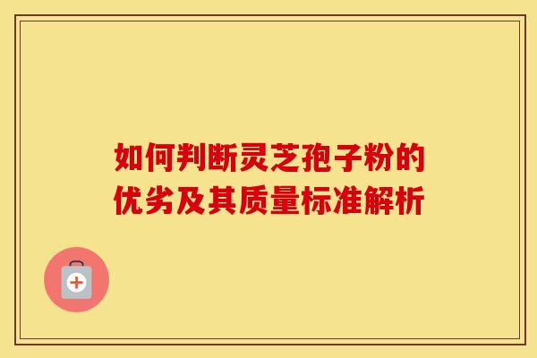 如何判断灵芝孢子粉的优劣及其质量标准解析