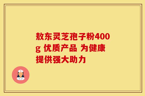 敖东灵芝孢子粉400g 优质产品 为健康提供强大助力