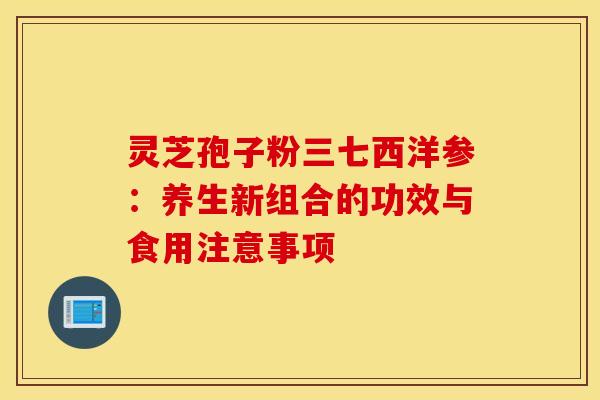 灵芝孢子粉三七西洋参:养生新组合的功效与食用注意事项