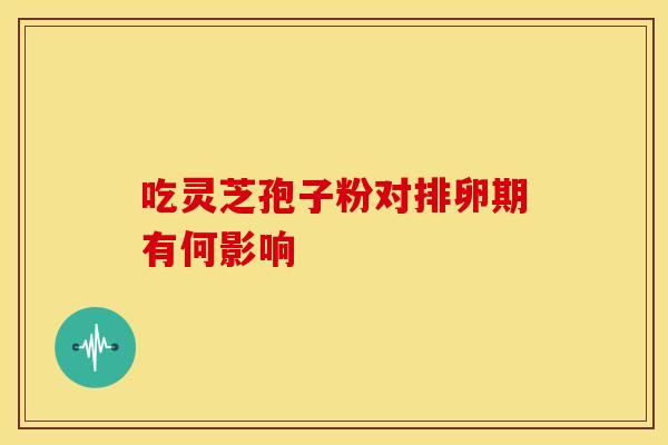 吃灵芝孢子粉对排卵期有何影响