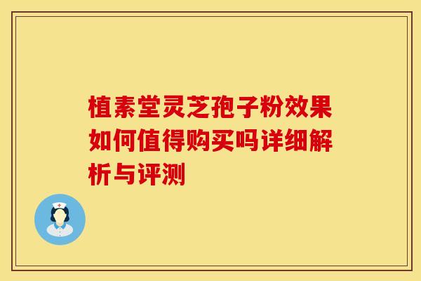 植素堂灵芝孢子粉效果如何值得购买吗详细解析与评测