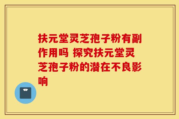 扶元堂灵芝孢子粉有副作用吗 探究扶元堂灵芝孢子粉的潜在不良影响
