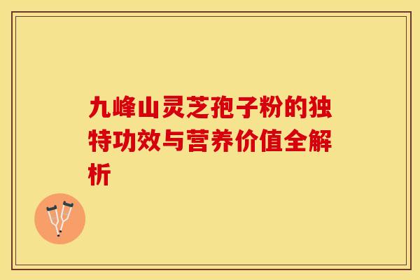 九峰山灵芝孢子粉的独特功效与营养价值全解析