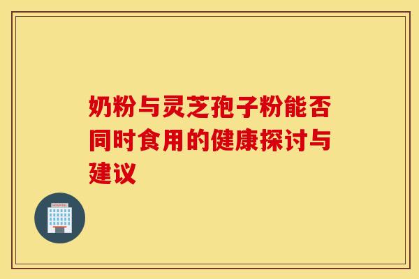 奶粉与灵芝孢子粉能否同时食用的健康探讨与建议