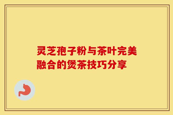 灵芝孢子粉与茶叶完美融合的煲茶技巧分享