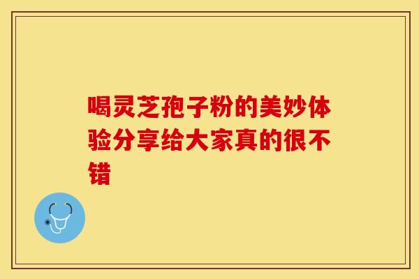 喝灵芝孢子粉的美妙体验分享给大家真的很不错