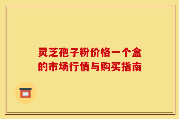 灵芝孢子粉价格一个盒的市场行情与购买指南