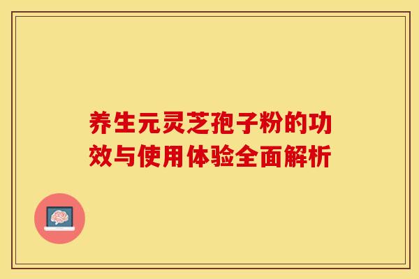 养生元灵芝孢子粉的功效与使用体验全面解析