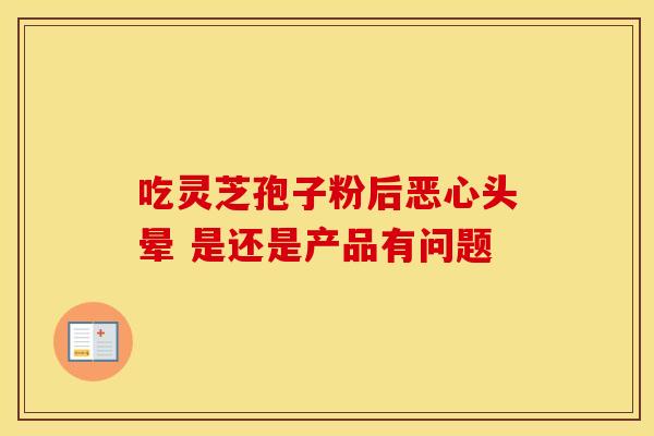 吃灵芝孢子粉后恶心头晕 是还是产品有问题
