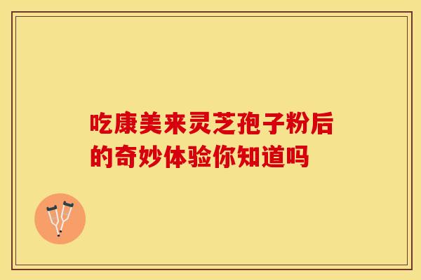 吃康美来灵芝孢子粉后的奇妙体验你知道吗