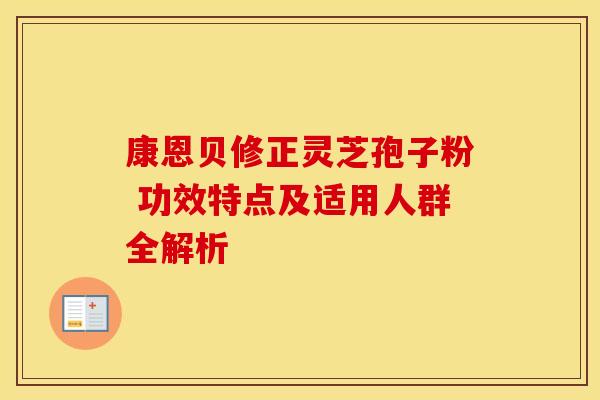 康恩贝修正灵芝孢子粉 功效特点及适用人群全解析