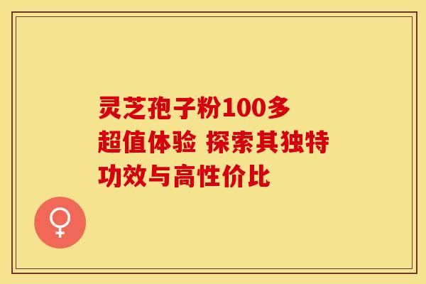 灵芝孢子粉100多 超值体验 探索其独特功效与高性价比