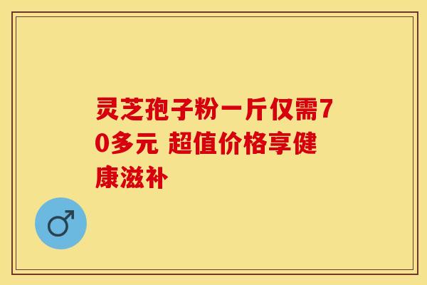 灵芝孢子粉一斤仅需70多元 超值价格享健康滋补