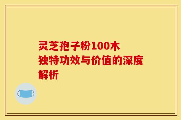 灵芝孢子粉100木 独特功效与价值的深度解析