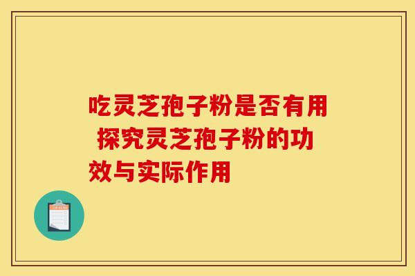 吃灵芝孢子粉是否有用 探究灵芝孢子粉的功效与实际作用
