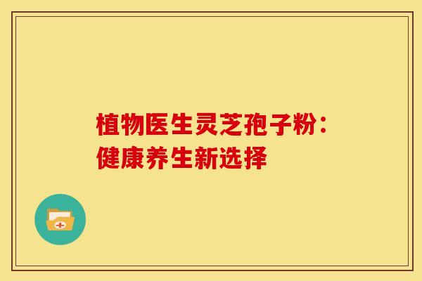 植物医生灵芝孢子粉:健康养生新选择