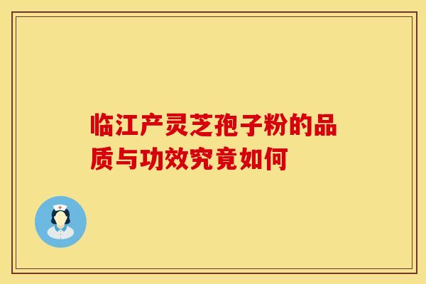 临江产灵芝孢子粉的品质与功效究竟如何