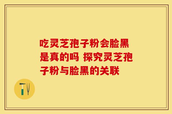 吃灵芝孢子粉会脸黑 是真的吗 探究灵芝孢子粉与脸黑的关联