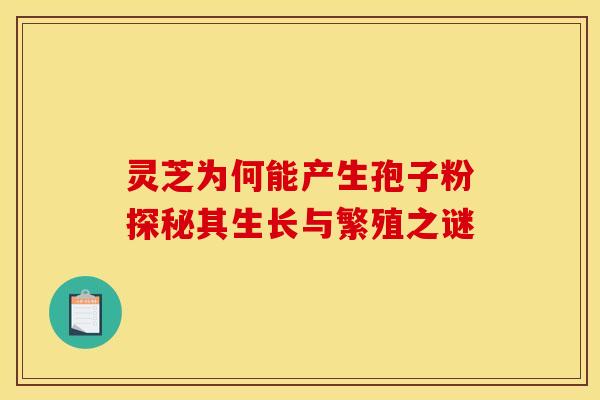灵芝为何能产生孢子粉探秘其生长与繁殖之谜